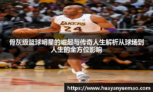 骨灰级篮球明星的崛起与传奇人生解析从球场到人生的全方位影响