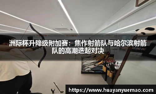 洲际杯升降级附加赛：焦作射箭队与哈尔滨射箭队的高潮迭起对决