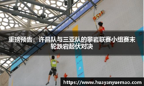 重磅预告：许昌队与三亚队的攀岩联赛小组赛末轮跌宕起伏对决