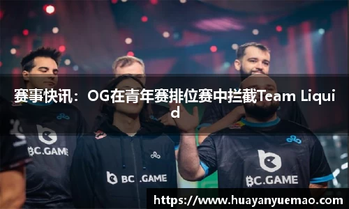 赛事快讯：OG在青年赛排位赛中拦截Team Liquid