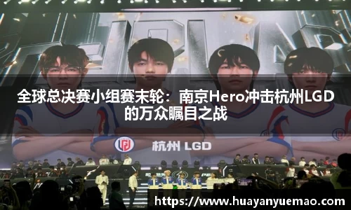 全球总决赛小组赛末轮：南京Hero冲击杭州LGD的万众瞩目之战