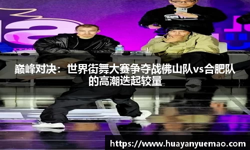 巅峰对决：世界街舞大赛争夺战佛山队vs合肥队的高潮迭起较量